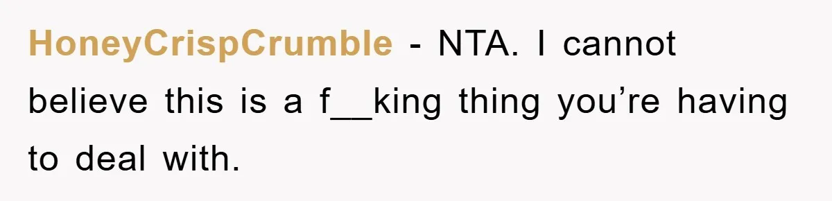 HoneyCrispCrumble − NTA. I cannot believe this is a f__king thing you’re having to deal with.