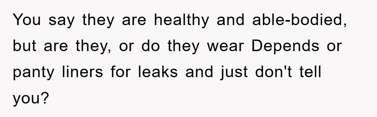 You say they are healthy and able-bodied, but are they, or do they wear Depends or panty liners for leaks and just don't tell you?