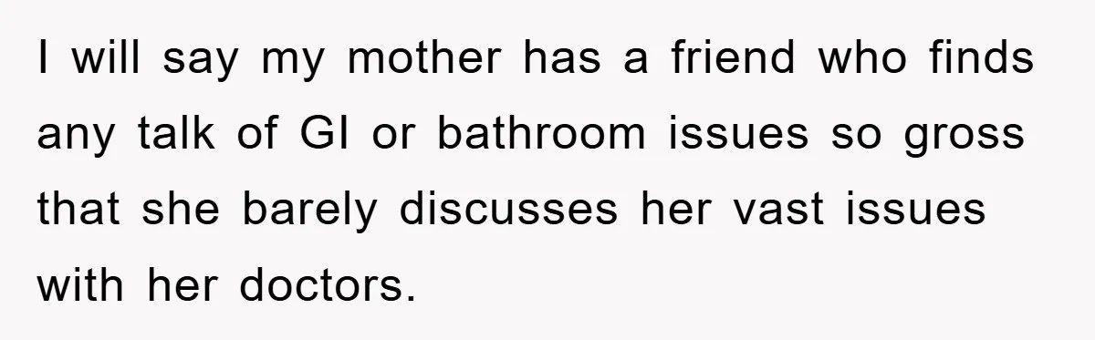 I will say my mother has a friend who finds any talk of GI or bathroom issues so gross that she barely discusses her vast issues with her doctors.