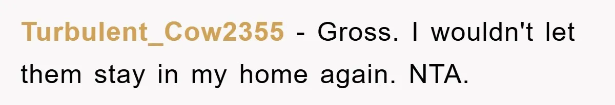 Turbulent_Cow2355 − Gross. I wouldn't let them stay in my home again. NTA.
