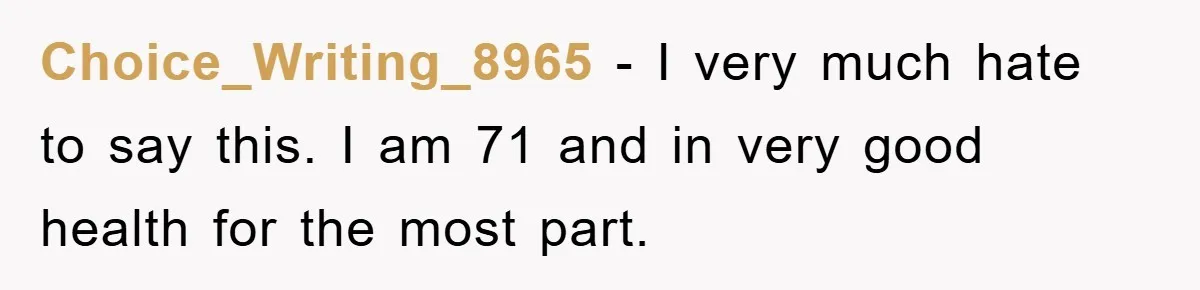 Choice_Writing_8965 − I very much hate to say this. I am 71 and in very good health for the most part.
