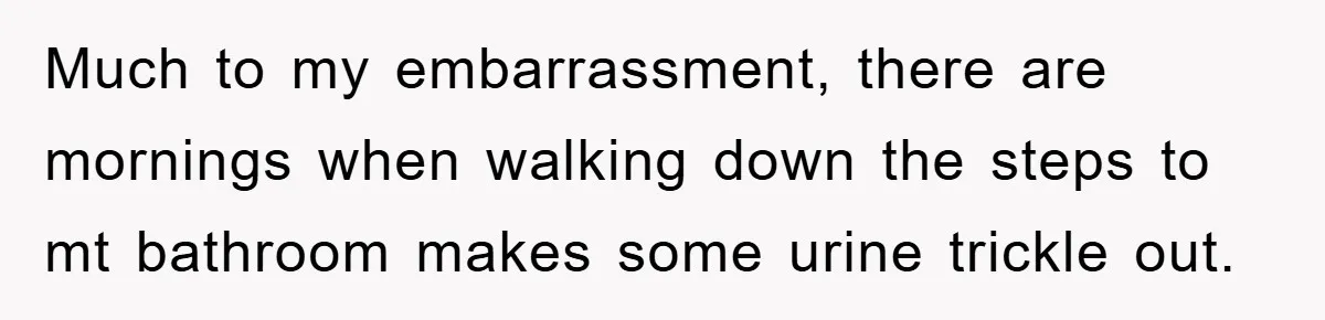 Much to my embarrassment, there are mornings when walking down the steps to mt bathroom makes some urine trickle out.
