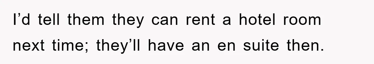I’d tell them they can rent a hotel room next time; they’ll have an en suite then.