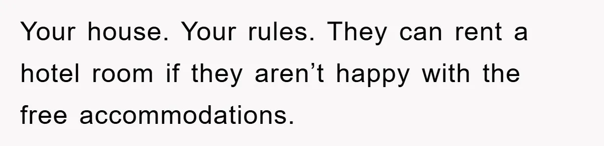 Your house. Your rules. They can rent a hotel room if they aren’t happy with the free accommodations.