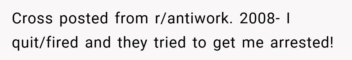 Cross posted from r/antiwork. 2008- I quit/fired and they tried to get me arrested!