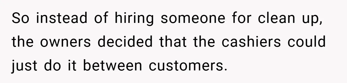 So instead of hiring someone for clean up, the owners decided that the cashiers could just do it between customers.
