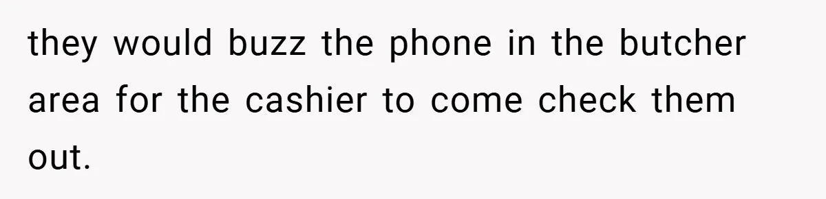 they would buzz the phone in the butcher area for the cashier to come check them out.