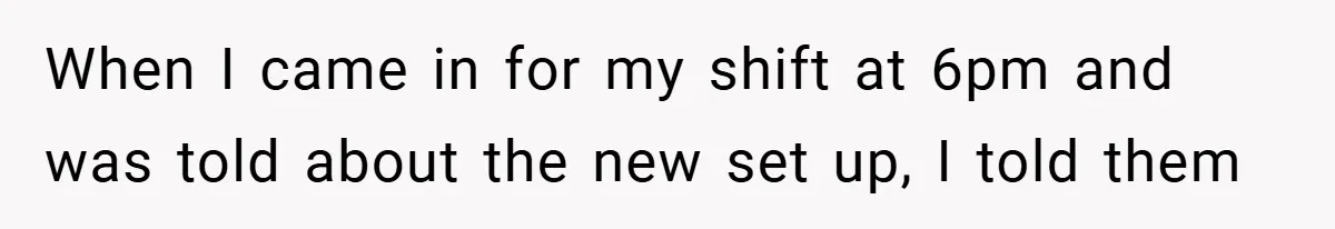 When I came in for my shift at 6pm and was told about the new set up, I told them