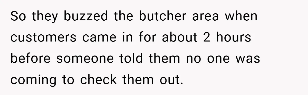 So they buzzed the butcher area when customers came in for about 2 hours before someone told them no one was coming to check them out.