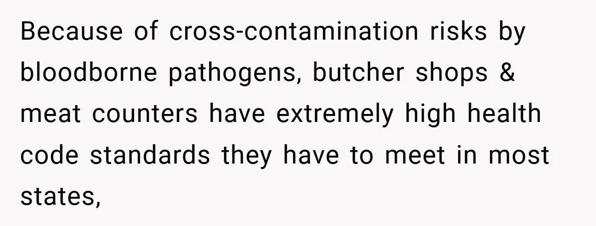 Because of cross-contamination risks by bloodborne pathogens, butcher shops & meat counters have extremely high health code standards they have to meet in most states,