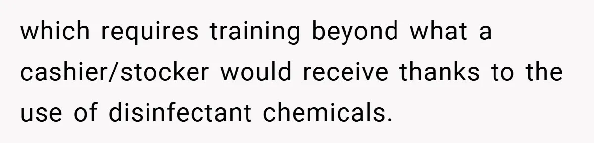 which requires training beyond what a cashier/stocker would receive thanks to the use of disinfectant chemicals.