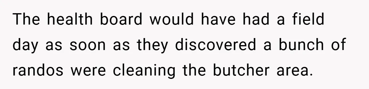 The health board would have had a field day as soon as they discovered a bunch of randos were cleaning the butcher area.