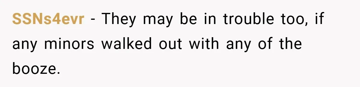 SSNs4evr − They may be in trouble too, if any minors walked out with any of the booze.