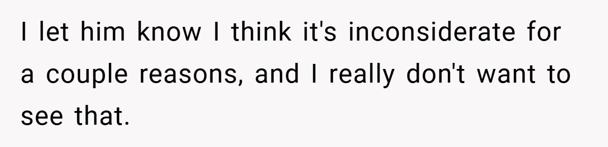 I let him know I think it's inconsiderate for a couple reasons, and I really don't want to see that.