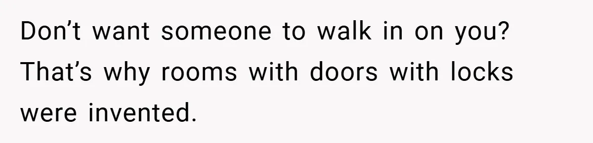 Don’t want someone to walk in on you? That’s why rooms with doors with locks were invented.