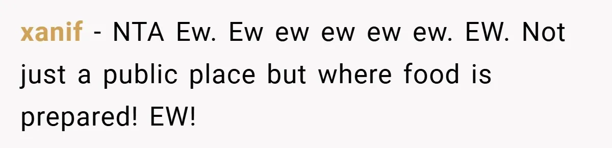 xanif − NTA Ew. Ew ew ew ew ew. EW. Not just a public place but where food is prepared! EW!