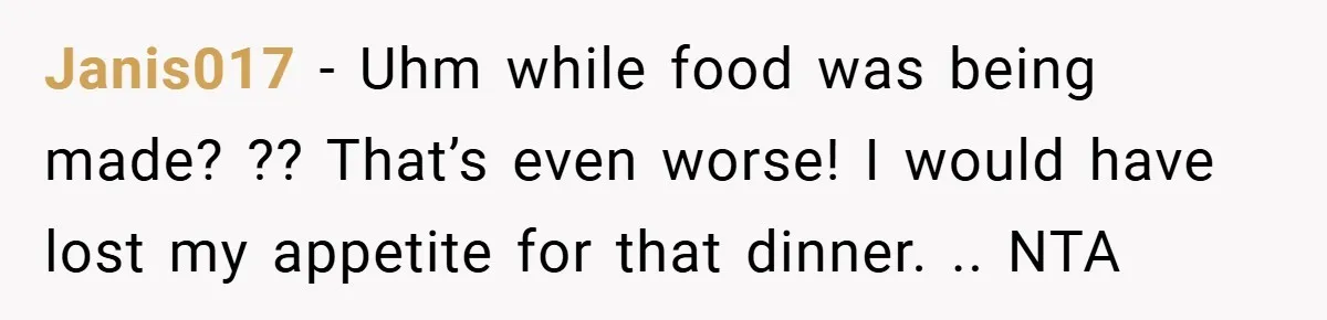 Janis017 − Uhm while food was being made? ?? That’s even worse! I would have lost my appetite for that dinner. .. NTA