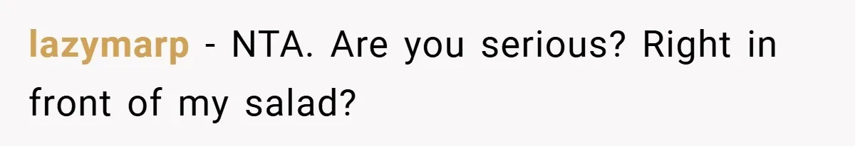 lazymarp − NTA. Are you serious? Right in front of my salad?