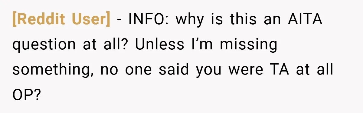 [Reddit User] − INFO: why is this an AITA question at all? Unless I’m missing something, no one said you were TA at all OP?