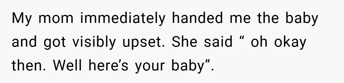 My mom immediately handed me the baby and got visibly upset. She said “ oh okay then. Well here’s your baby”.
