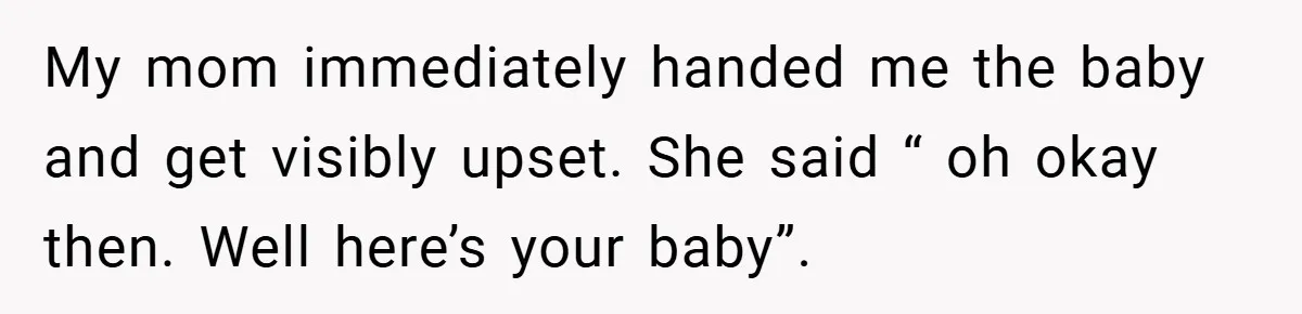 My mom immediately handed me the baby and get visibly upset. She said “ oh okay then. Well here’s your baby”.