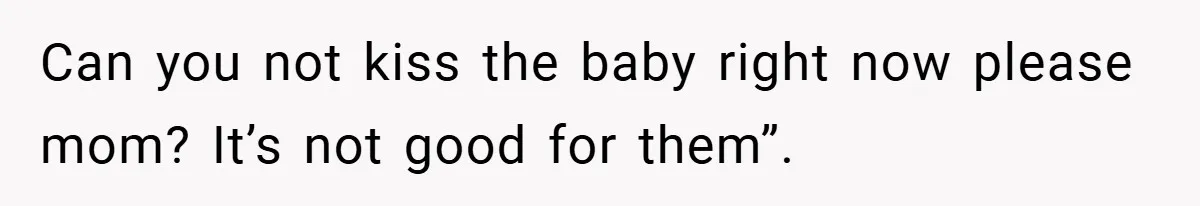 Can you not kiss the baby right now please mom? It’s not good for them”.