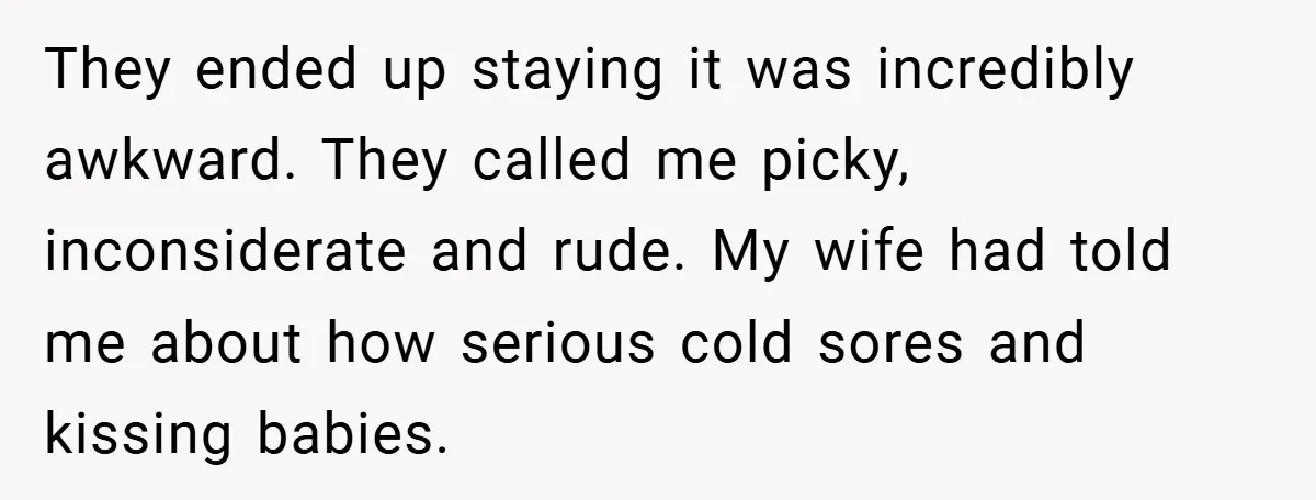 They ended up staying it was incredibly awkward. They called me picky, inconsiderate and rude. My wife had told me about how serious cold sores and kissing babies.