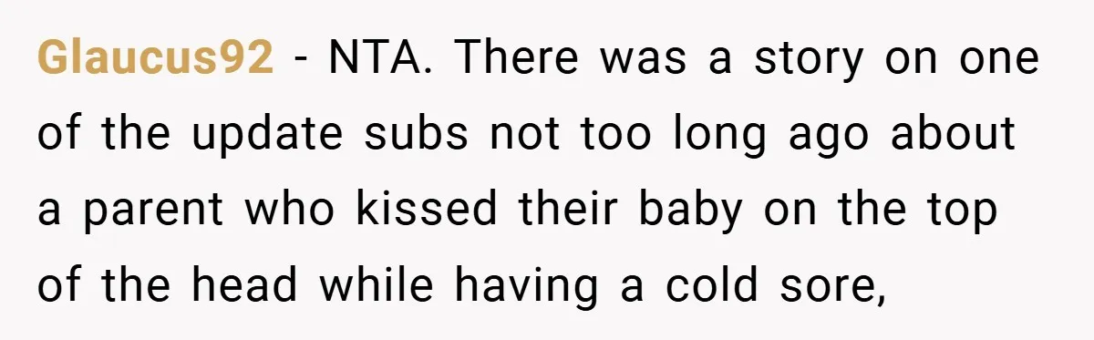 Glaucus92 − NTA. There was a story on one of the update subs not too long ago about a parent who kissed their baby on the top of the head...
