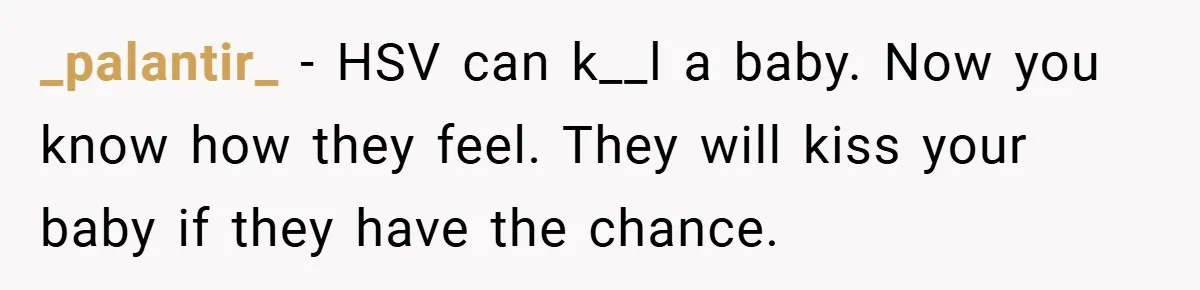 _palantir_ − HSV can k__l a baby. Now you know how they feel. They will kiss your baby if they have the chance.