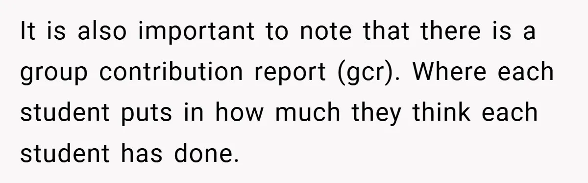 It is also important to note that there is a group contribution report (gcr). Where each student puts in how much they think each student has done.