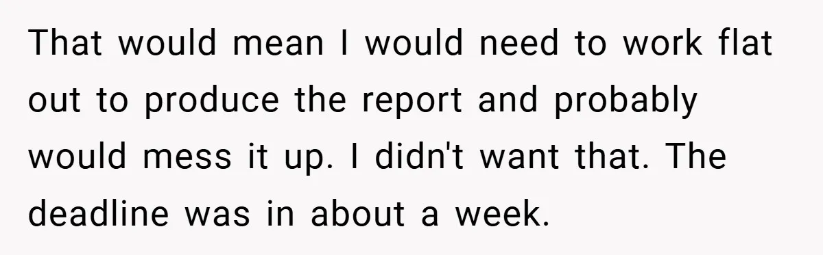 That would mean I would need to work flat out to produce the report and probably would mess it up. I didn't want that. The deadline was in about a...