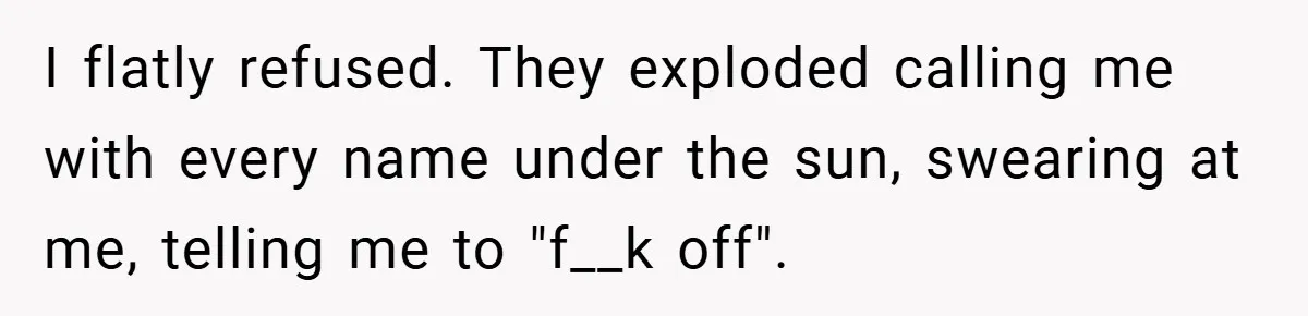 I flatly refused. They exploded calling me with every name under the sun, swearing at me, telling me to "f__k off".