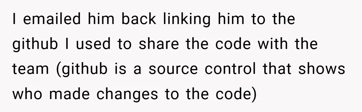 I emailed him back linking him to the github I used to share the code with the team (github is a source control that shows who made changes to the...