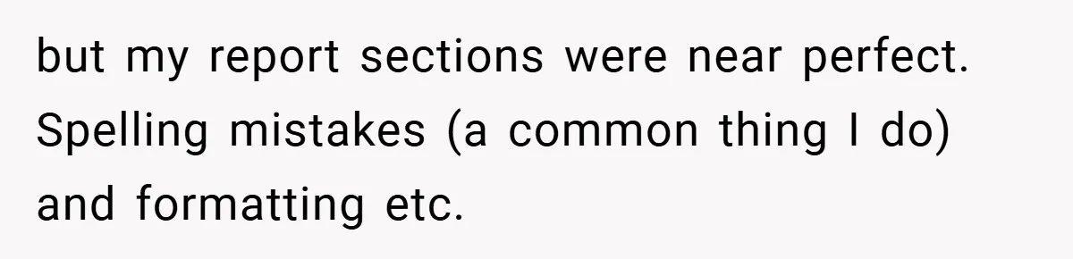 but my report sections were near perfect. Spelling mistakes (a common thing I do) and formatting etc.