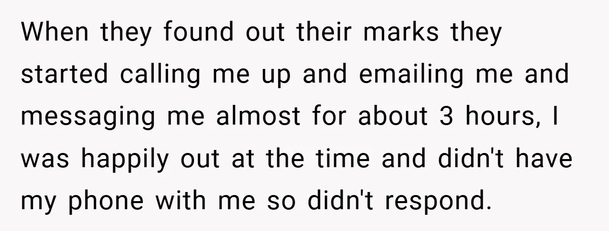 When they found out their marks they started calling me up and emailing me and messaging me almost for about 3 hours, I was happily out at the time and...