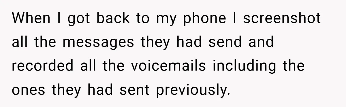 When I got back to my phone I screenshot all the messages they had send and recorded all the voicemails including the ones they had sent previously.