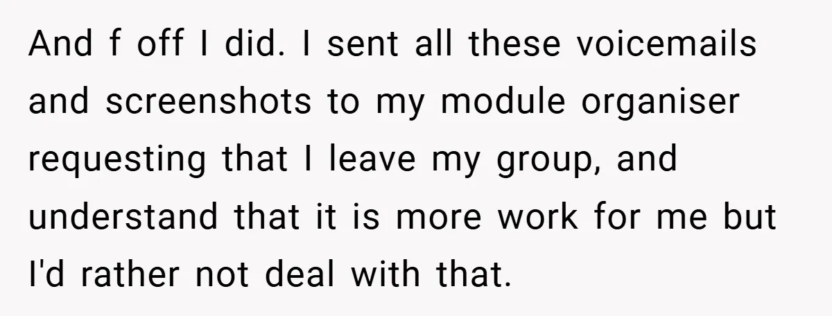 And f off I did. I sent all these voicemails and screenshots to my module organiser requesting that I leave my group, and understand that it is more work for...