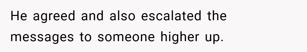 He agreed and also escalated the messages to someone higher up.