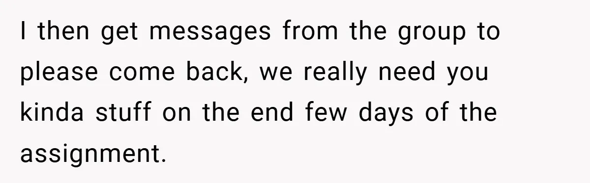 I then get messages from the group to please come back, we really need you kinda stuff on the end few days of the assignment.