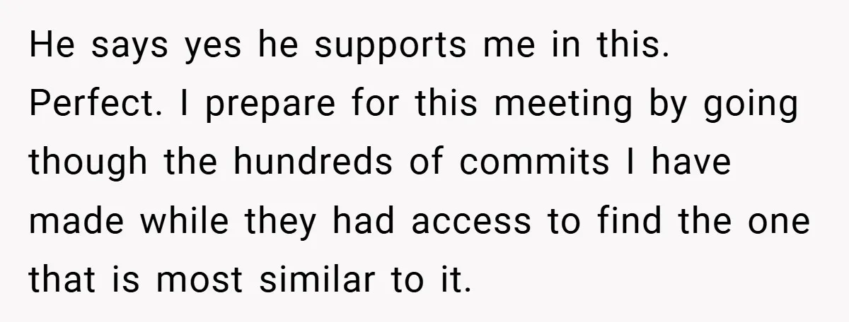 He says yes he supports me in this. Perfect. I prepare for this meeting by going though the hundreds of commits I have made while they had access to find...