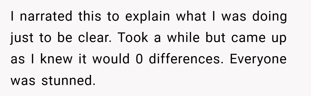 I narrated this to explain what I was doing just to be clear. Took a while but came up as I knew it would 0 differences. Everyone was stunned.