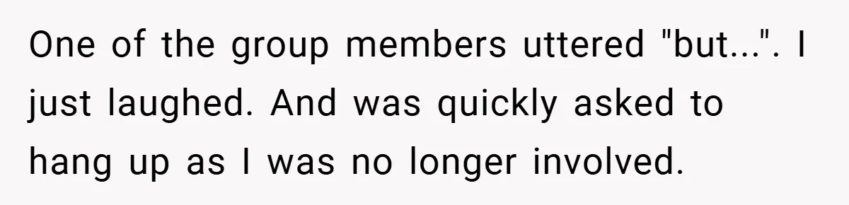 One of the group members uttered "but...". I just laughed. And was quickly asked to hang up as I was no longer involved.