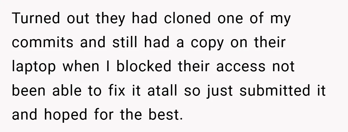 Turned out they had cloned one of my commits and still had a copy on their laptop when I blocked their access not been able to fix it atall so...