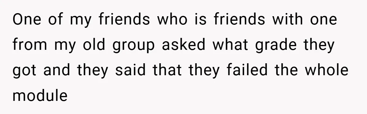 One of my friends who is friends with one from my old group asked what grade they got and they said that they failed the whole module
