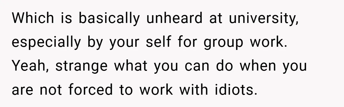 Which is basically unheard at university, especially by your self for group work.   Yeah, strange what you can do when you are not forced to work with idiots.