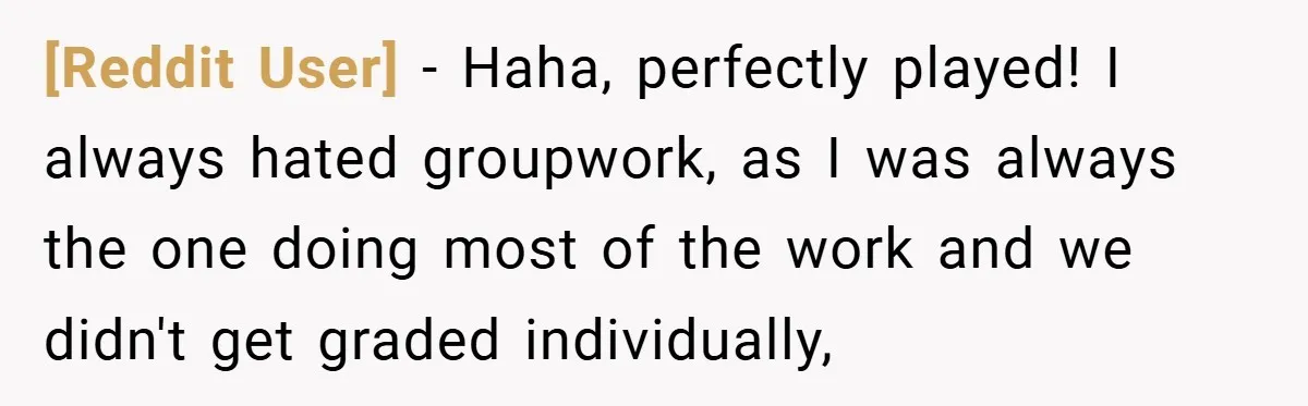 [Reddit User] − Haha, perfectly played! I always hated groupwork, as I was always the one doing most of the work and we didn't get graded individually,