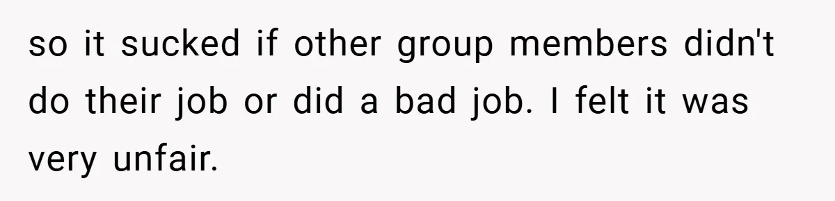 so it sucked if other group members didn't do their job or did a bad job. I felt it was very unfair.