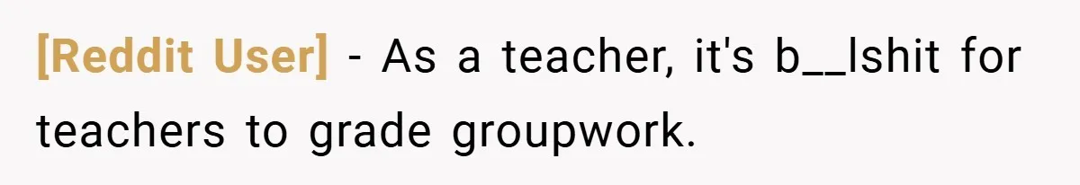 [Reddit User] − As a teacher, it's b__lshit for teachers to grade groupwork.
