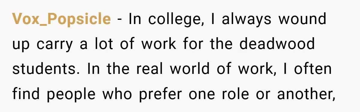 Vox_Popsicle − In college, I always wound up carry a lot of work for the deadwood students. In the real world of work, I often find people who prefer one...