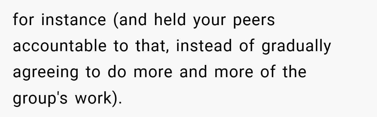 for instance (and held your peers accountable to that, instead of gradually agreeing to do more and more of the group's work).